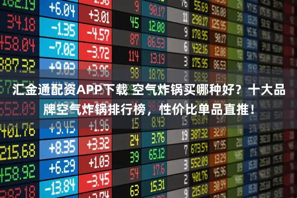 汇金通配资APP下载 空气炸锅买哪种好？十大品牌空气炸锅排行榜，性价比单品直推！