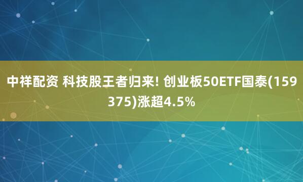 中祥配资 科技股王者归来! 创业板50ETF国泰(159375)涨超4.5%