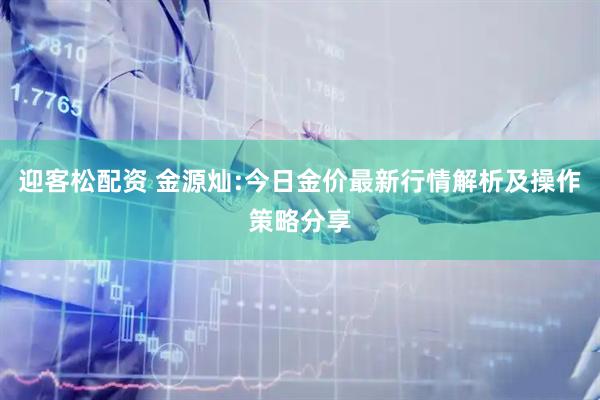 迎客松配资 金源灿:今日金价最新行情解析及操作策略分享