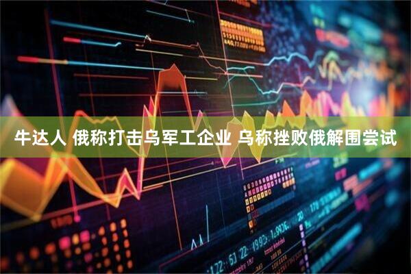 牛达人 俄称打击乌军工企业 乌称挫败俄解围尝试
