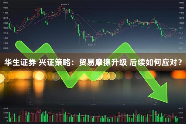 华生证券 兴证策略：贸易摩擦升级 后续如何应对？