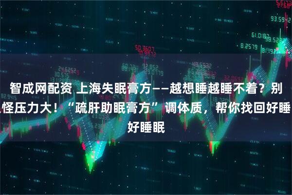 智成网配资 上海失眠膏方——越想睡越睡不着？别只怪压力大！“疏肝助眠膏方” 调体质，帮你找回好睡眠