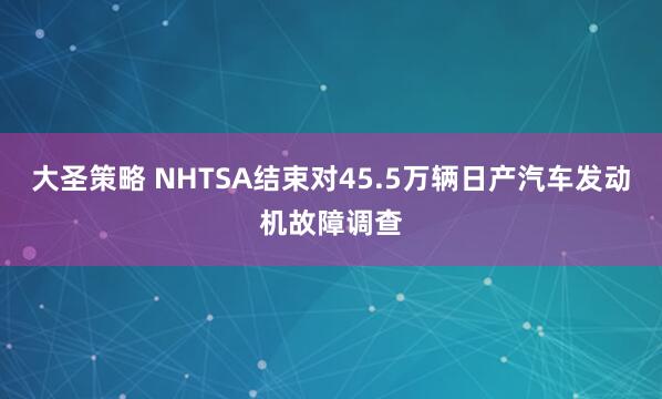 大圣策略 NHTSA结束对45.5万辆日产汽车发动机故障调查
