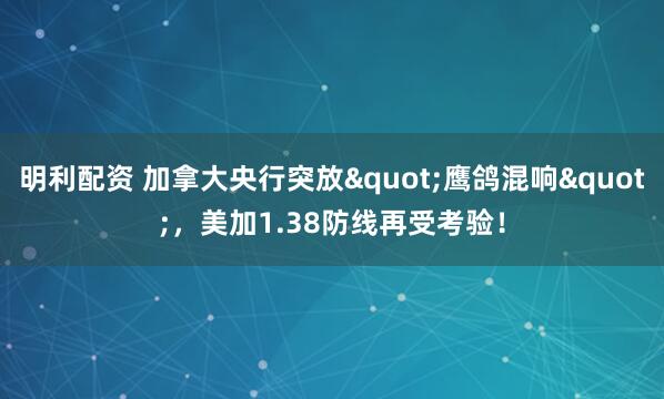 明利配资 加拿大央行突放"鹰鸽混响"，美加1.38防线再受考验！